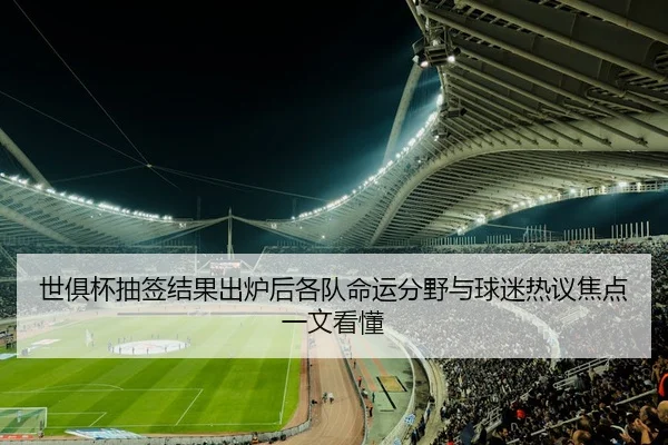 世俱杯抽签结果出炉后各队命运分野与球迷热议焦点一文看懂（hupudianjing）